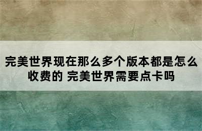 完美世界现在那么多个版本都是怎么收费的 完美世界需要点卡吗